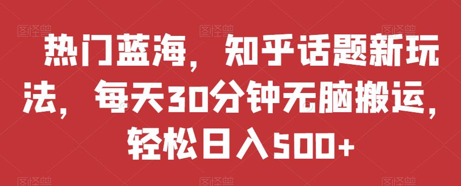 热门蓝海，知乎话题新玩法，每天30分钟无脑搬运，轻松日入500+【揭秘】网赚项目-副业赚钱-互联网创业-资源整合华本网创