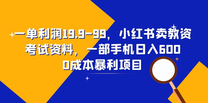 （6495期）一单利润19.9-99，小红书卖教资考试资料，一部手机日入600（教程+资料）网赚项目-副业赚钱-互联网创业-资源整合华本网创