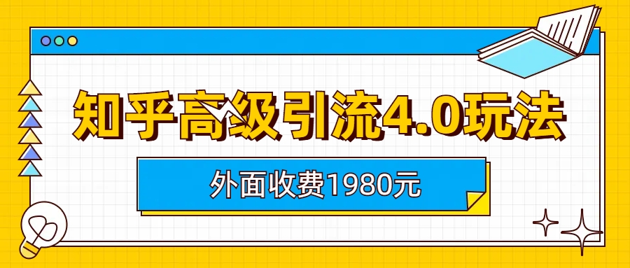 （6682期）知乎高级引流4.0玩法(外面收费1980)网赚项目-副业赚钱-互联网创业-资源整合华本网创