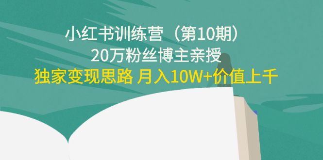 小红书训练营（第10期）20万粉丝博主亲授：独家变现思路 月入10W+价值上千网赚项目-副业赚钱-互联网创业-资源整合华本网创