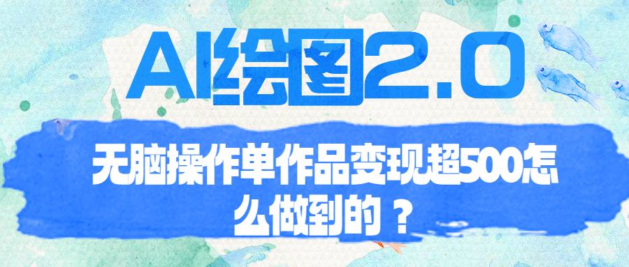 （6726期）AI绘图2.0无脑操作单作品变现超500怎么做到的？网赚项目-副业赚钱-互联网创业-资源整合华本网创