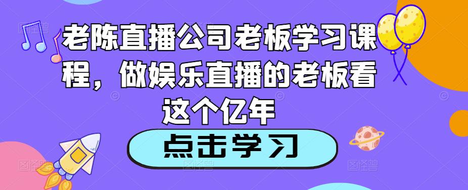 老陈直播公司老板学习课程，做娱乐直播的老板看这个网赚项目-副业赚钱-互联网创业-资源整合华本网创