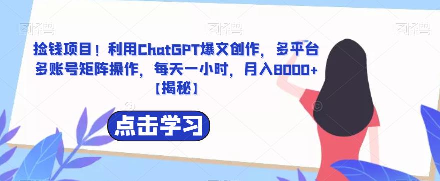 捡钱项目！利用ChatGPT爆文创作，多平台多账号矩阵操作，每天一小时，月入8000+【揭秘】网赚项目-副业赚钱-互联网创业-资源整合华本网创