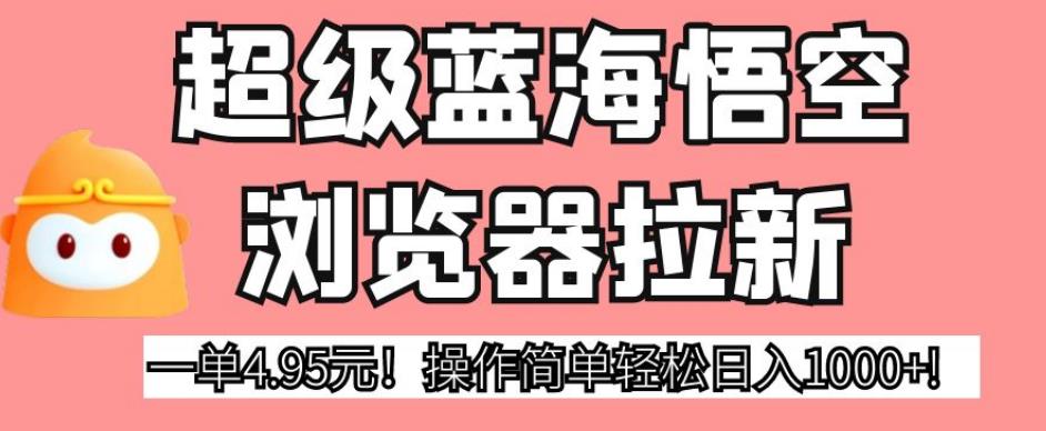 超级蓝海悟空浏览器拉新，一单4.95元！操作简单轻松日入1000+!【揭秘】网赚项目-副业赚钱-互联网创业-资源整合华本网创