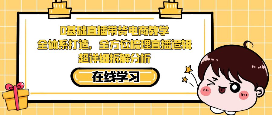 （7253期）0基础直播带货电商教学：全体系打造，全方位梳理直播逻辑，超详细拆解分析网赚项目-副业赚钱-互联网创业-资源整合华本网创