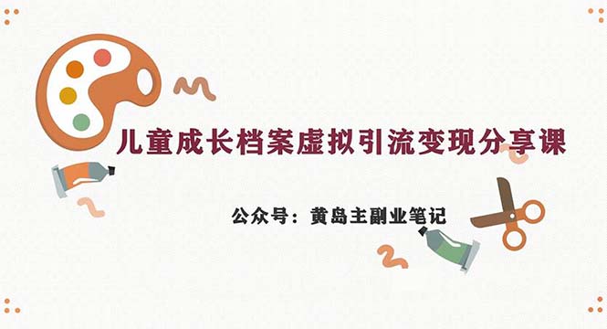 副业拆解：儿童成长档案虚拟资料变现副业，一条龙实操玩法（教程+素材）网赚项目-副业赚钱-互联网创业-资源整合华本网创