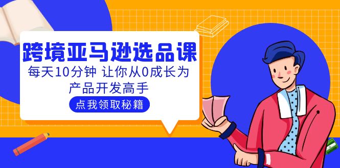 （5776期）聪明人都在学的跨境亚马逊选品课：每天10分钟 让你从0成长为产品开发高手网赚项目-副业赚钱-互联网创业-资源整合华本网创