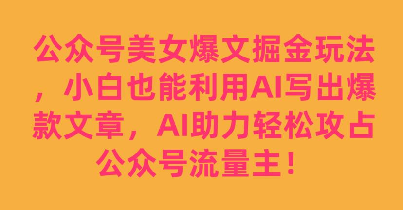 公众号美女爆文掘金玩法，小白也能利用AI写出爆款文章，AI助力轻松攻占公众号流量主【揭秘】网赚项目-副业赚钱-互联网创业-资源整合华本网创