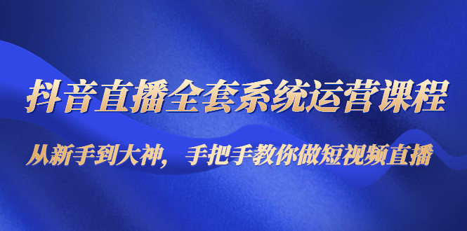 抖音直播全套系统运营课程：从新手到大神，手把手教你做直播短视频网赚项目-副业赚钱-互联网创业-资源整合华本网创