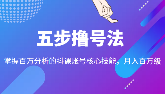 五步撸号法，掌握百万分析的抖课账号核心技能，从逻辑到实操网赚项目-副业赚钱-互联网创业-资源整合华本网创