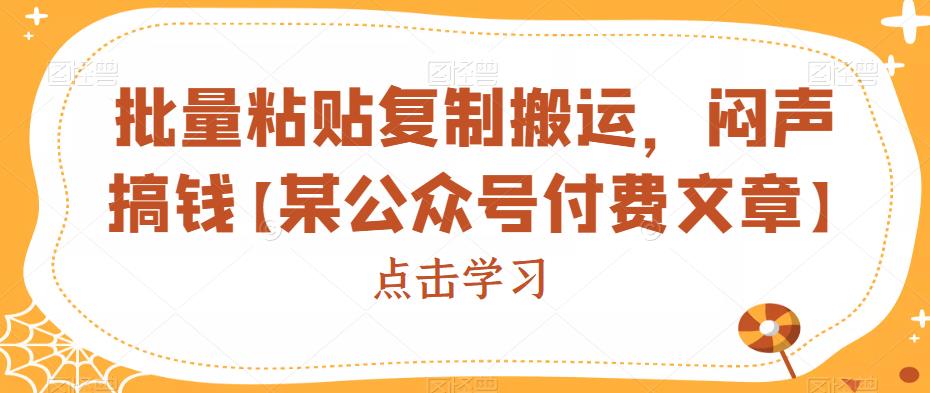 批量粘贴复制搬运，闷声搞钱【某公众号付费文章】网赚项目-副业赚钱-互联网创业-资源整合华本网创