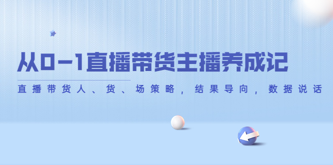 从0-1直播带货主播养成记，直播带货人、货、场策略，结果导向，数据说话网赚项目-副业赚钱-互联网创业-资源整合华本网创