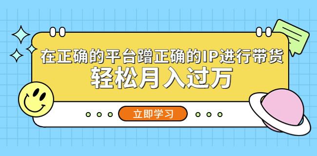 在正确的平台蹭正确的IP进行带货，轻松月入过万网赚项目-副业赚钱-互联网创业-资源整合华本网创