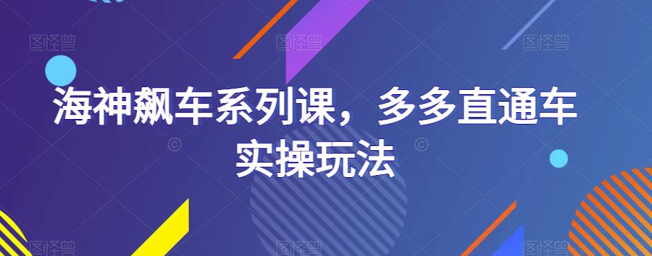 海神飙车系列课，多多直通车实操玩法网赚项目-副业赚钱-互联网创业-资源整合华本网创