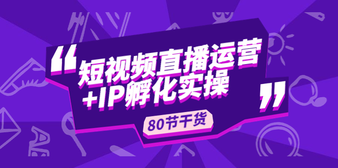 （4973期）短视频直播运营+IP孵化实战：80节干货实操分享网赚项目-副业赚钱-互联网创业-资源整合华本网创