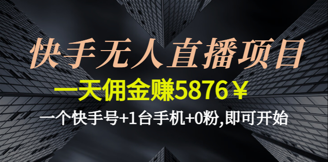 （4464期）快手无人直播项目，一天佣金赚5876￥一个快手号+1台手机+0粉,即可开始网赚项目-副业赚钱-互联网创业-资源整合华本网创