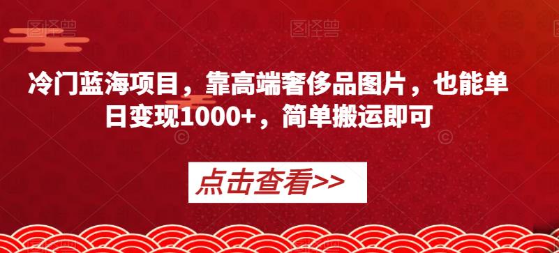 冷门蓝海项目，靠高端奢侈品图片，也能单日变现1000+，简单搬运即可【揭秘】网赚项目-副业赚钱-互联网创业-资源整合华本网创