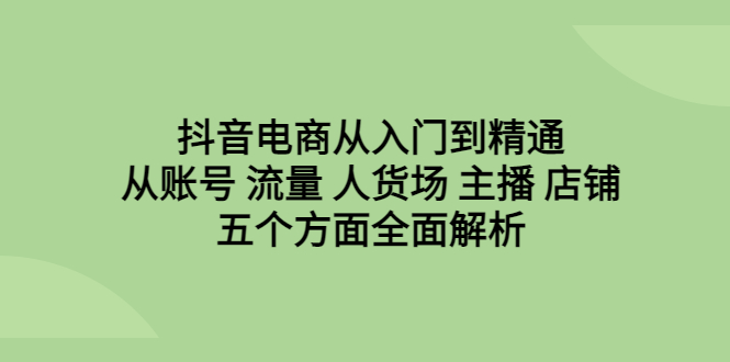 （6598期）抖音电商从入门到精通，从账号 流量 人货场 主播 店铺五个方面全面解析网赚项目-副业赚钱-互联网创业-资源整合华本网创