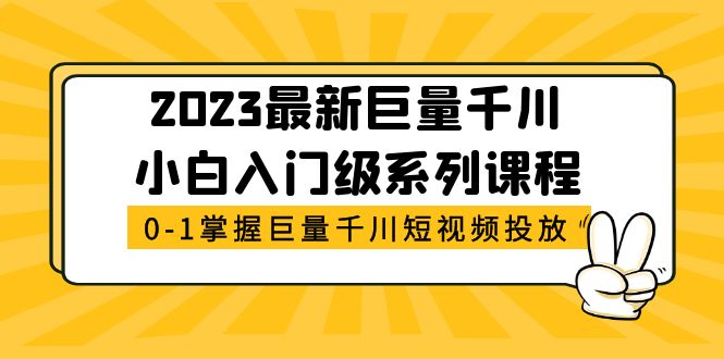 （5351期）2023最新巨量千川小白入门级系列课程，从0-1掌握巨量千川短视频投放网赚项目-副业赚钱-互联网创业-资源整合华本网创