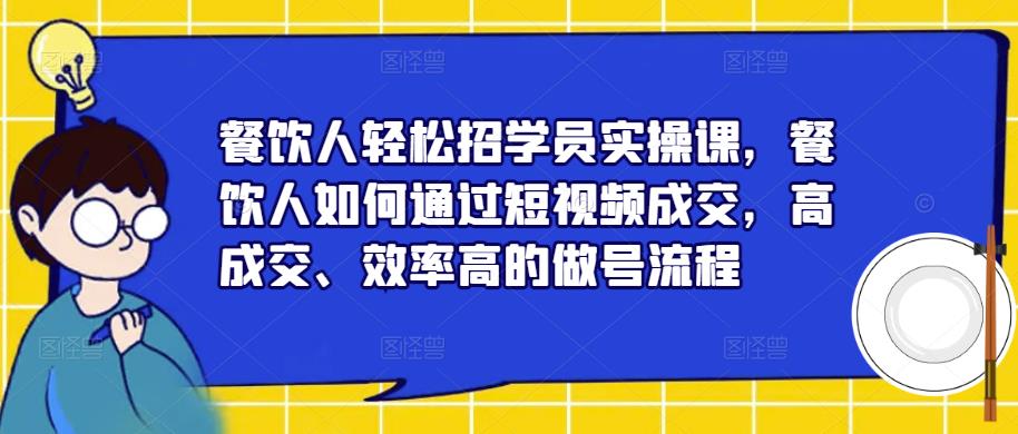 餐饮人轻松招学员实操课，餐饮人如何通过短视频成交，高成交、效率高的做号流程网赚项目-副业赚钱-互联网创业-资源整合华本网创