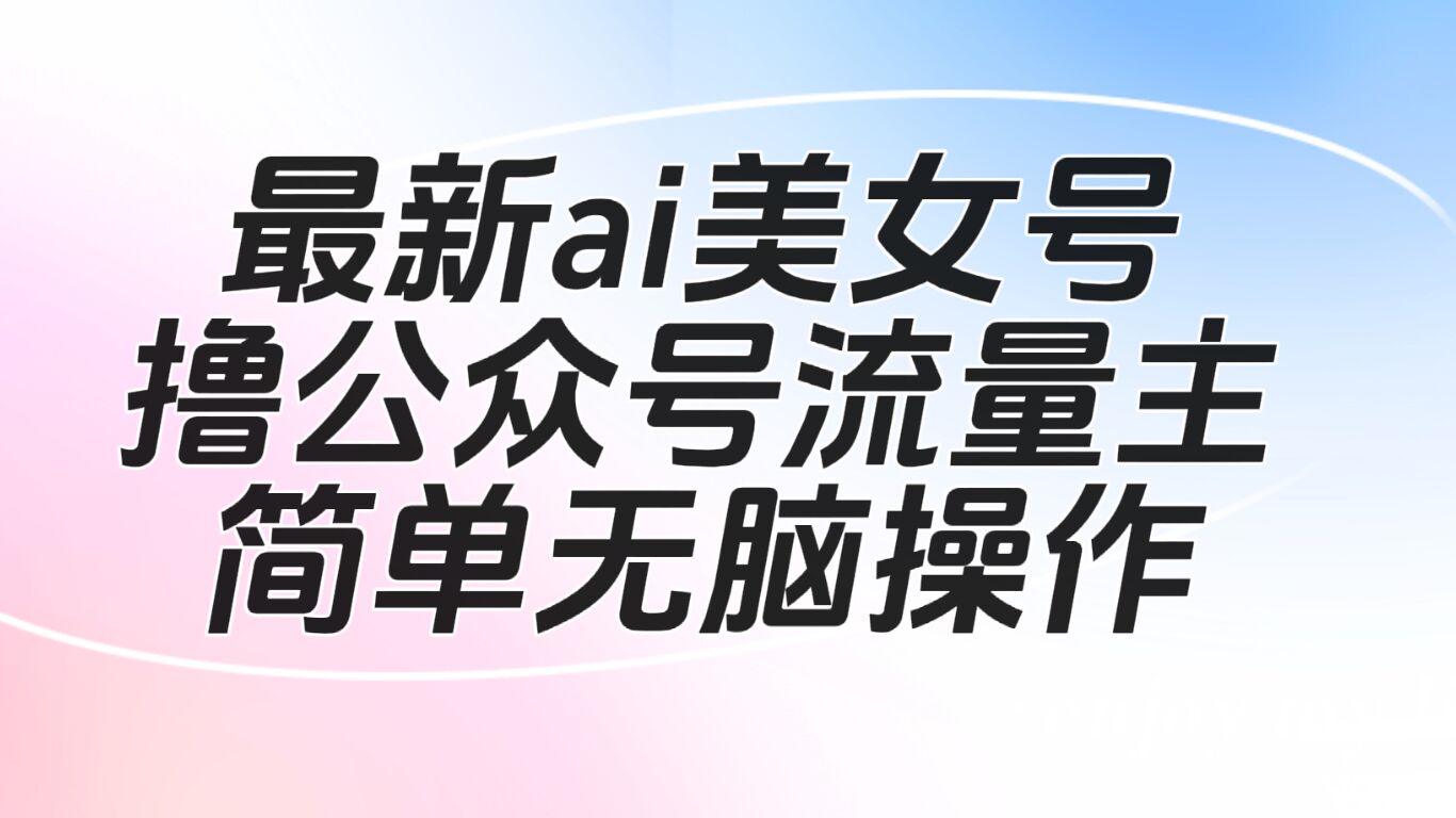 最新ai美女号撸公众号流量主项目网赚项目-副业赚钱-互联网创业-资源整合华本网创