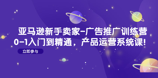 （4621期）亚马逊新手卖家-广告推广训练营：0-1入门到精通，产品运营系统课！网赚项目-副业赚钱-互联网创业-资源整合华本网创