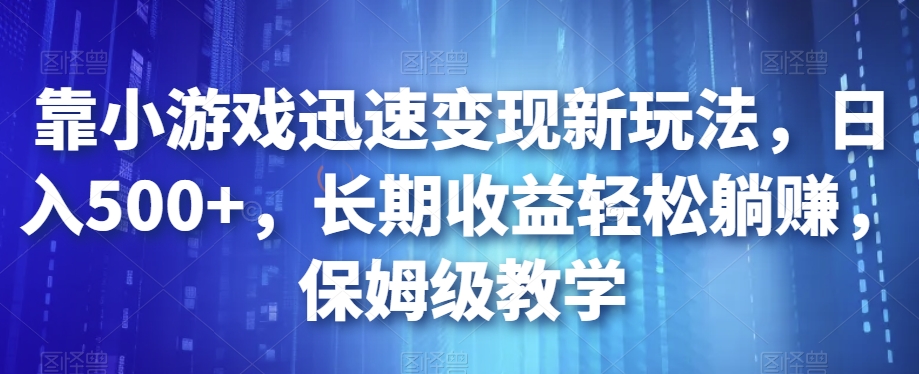 靠小游戏迅速变现新玩法，日入500+，长期收益轻松躺赚，保姆级教学【揭秘】网赚项目-副业赚钱-互联网创业-资源整合华本网创