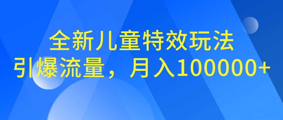 （6706期）全新儿童特效玩法，引爆流量，月入100000+网赚项目-副业赚钱-互联网创业-资源整合华本网创