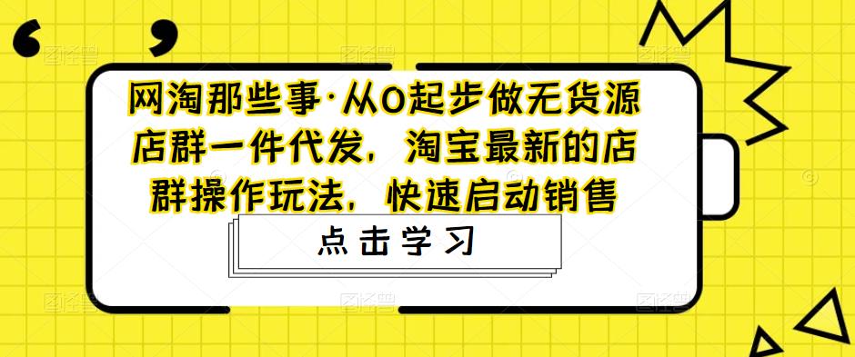 网淘那些事·从0起步做无货源店群一件代发，淘宝最新的店群操作玩法，快速启动销售网赚项目-副业赚钱-互联网创业-资源整合华本网创