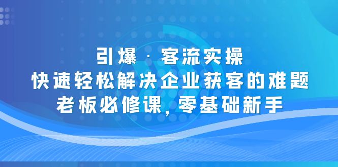 （5205期）引爆·客流实操：快速轻松解决企业获客的难题，老板必修课，零基础新手网赚项目-副业赚钱-互联网创业-资源整合华本网创