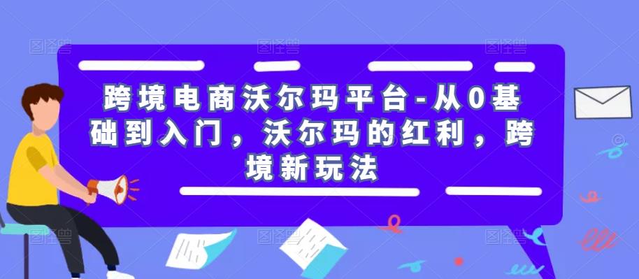 跨境电商沃尔玛平台-从0基础到入门，沃尔玛的红利，跨境新玩法网赚项目-副业赚钱-互联网创业-资源整合华本网创