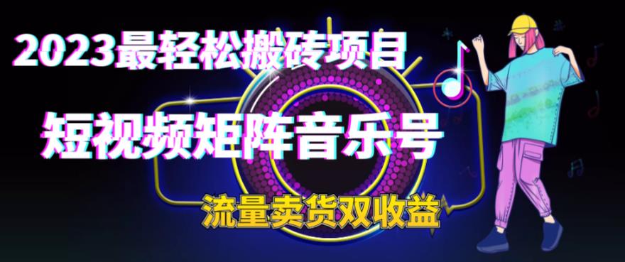 2023最轻松搬砖项目，短视频矩阵音乐号流量收益+卖货收益网赚项目-副业赚钱-互联网创业-资源整合华本网创