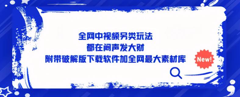 全网中视频另类玩法，都在闷声发大财，附带破解版下载软件加全网最大素材库网赚项目-副业赚钱-互联网创业-资源整合华本网创