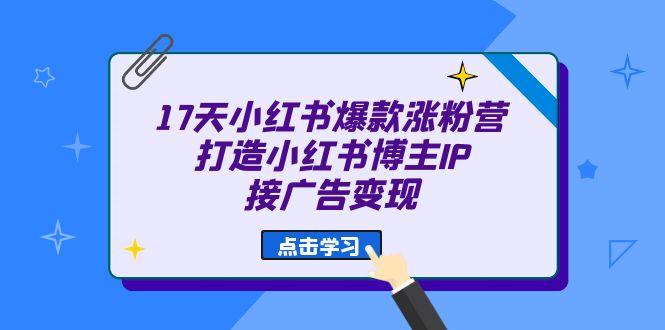 17天 小红书爆款 涨粉营（广告变现方向）打造小红书博主IP、接广告变现网赚项目-副业赚钱-互联网创业-资源整合华本网创