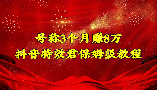 （4473期）号称3个月赚8万的抖音特效君保姆级教程，新手一个月搞5000+（教程+软件）网赚项目-副业赚钱-互联网创业-资源整合华本网创