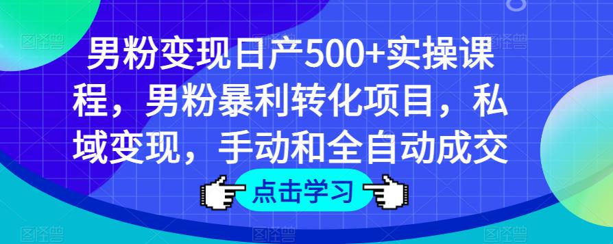 男粉变现日产500+实操课程，男粉暴利转化项目，私域变现，手动和全自动成交网赚项目-副业赚钱-互联网创业-资源整合华本网创