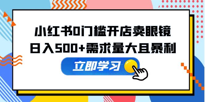 （5533期）小红书0门槛开店卖眼镜，日入500+需求量大且暴利，一部手机可操作网赚项目-副业赚钱-互联网创业-资源整合华本网创