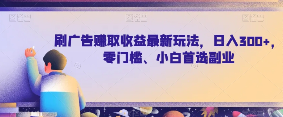 刷广告赚取收益最新玩法，日入300+，零门槛、小白首选副业【揭秘】网赚项目-副业赚钱-互联网创业-资源整合华本网创