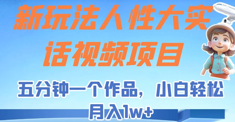 新玩法人性大实话视频项目，五分钟一个作品，小白轻松月入1w+！网赚项目-副业赚钱-互联网创业-资源整合华本网创