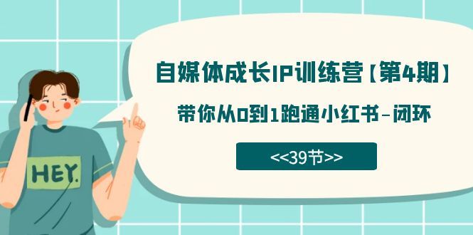 （7413期）自媒体-成长IP训练营【第4期】：带你从0到1跑通小红书-闭环（39节）网赚项目-副业赚钱-互联网创业-资源整合华本网创