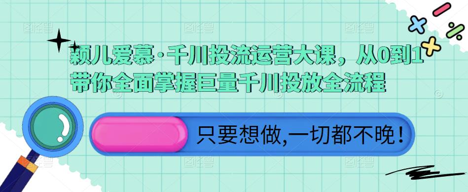 颖儿爱慕·千川投流运营大课，从0到1带你全面掌握巨量千川投放全流程网赚项目-副业赚钱-互联网创业-资源整合华本网创