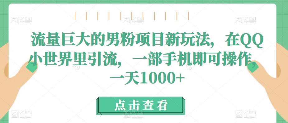 流量巨大的男粉项目新玩法，在QQ小世界里引流，一部手机即可操作，一天1000+网赚项目-副业赚钱-互联网创业-资源整合华本网创