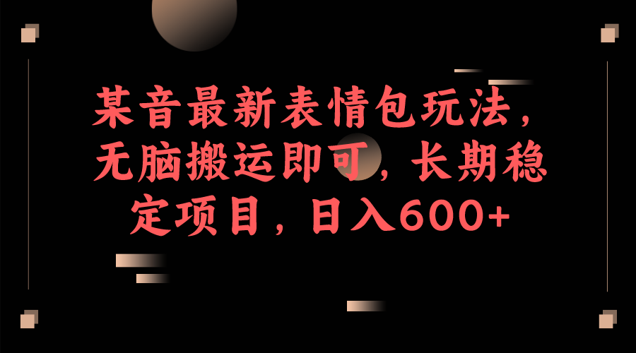 （6993期）某音最新表情包玩法，无脑搬运即可，长期稳定项目，日入600+网赚项目-副业赚钱-互联网创业-资源整合华本网创