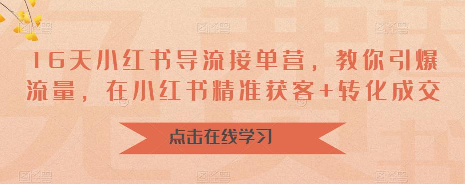 （6523期）16天-小红书 导流接单营，教你引爆流量，在小红书精准获客+转化成交网赚项目-副业赚钱-互联网创业-资源整合华本网创