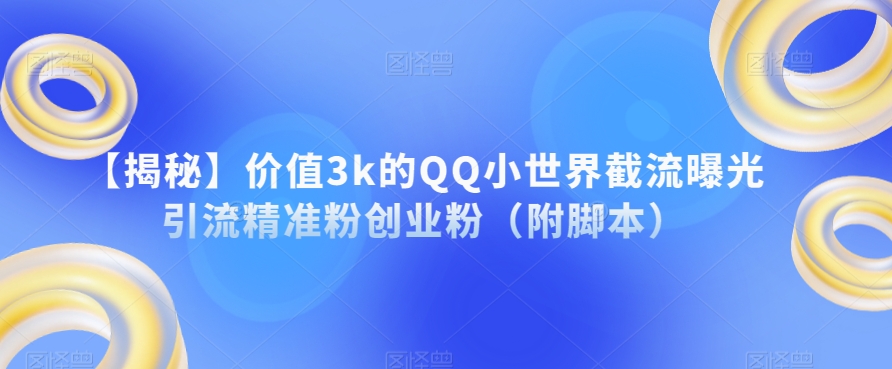 【揭秘】价值3k的QQ小世界截流曝光引流精准粉创业粉（附脚本）网赚项目-副业赚钱-互联网创业-资源整合华本网创