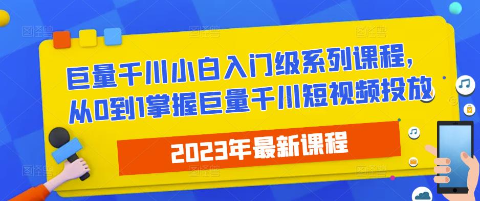 2023最新巨量千川小白入门级系列课程，从0到1掌握巨量千川短视频投放网赚项目-副业赚钱-互联网创业-资源整合华本网创