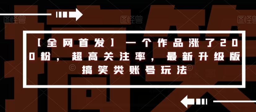 【全网首发】一个作品涨了200粉，超高关注率，最新升级版搞笑类账号玩法网赚项目-副业赚钱-互联网创业-资源整合华本网创