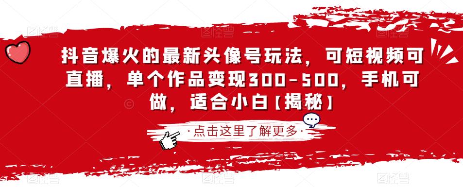 抖音爆火的最新头像号玩法，可短视频可直播，单个作品变现300-500，手机可做，适合小白【揭秘】网赚项目-副业赚钱-互联网创业-资源整合华本网创