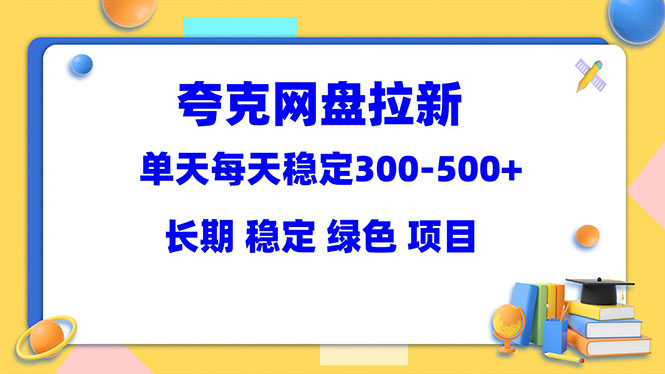 （5942期）夸克网盘拉新项目：单天稳定300-500＋长期 稳定 绿色（教程+资料素材）网赚项目-副业赚钱-互联网创业-资源整合华本网创