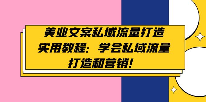 （4987期）美业文案私域流量打造实用教程：学会私域流量打造和营销！网赚项目-副业赚钱-互联网创业-资源整合华本网创